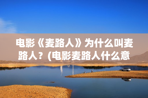 电影《麦路人》为什么叫麦路人？(电影麦路人什么意思)