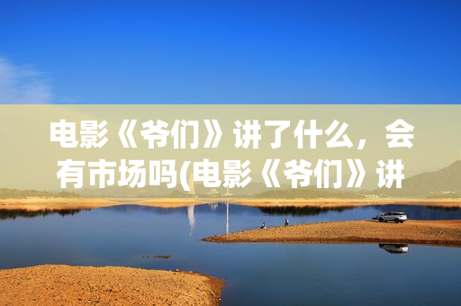 电影《爷们》讲了什么，会有市场吗(电影《爷们》讲什么故事)