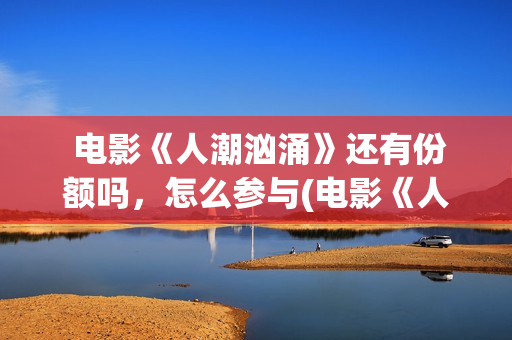  电影《人潮汹涌》还有份额吗，怎么参与(电影《人潮汹涌》预告片)