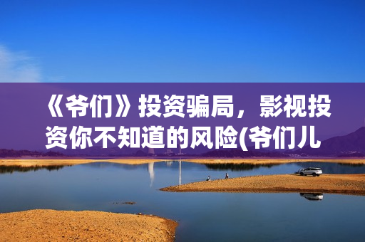 《爷们》投资骗局，影视投资你不知道的风险(爷们儿电影出品方)