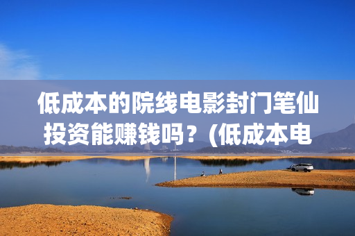 低成本的院线电影封门笔仙投资能赚钱吗？(低成本电影成本多少)