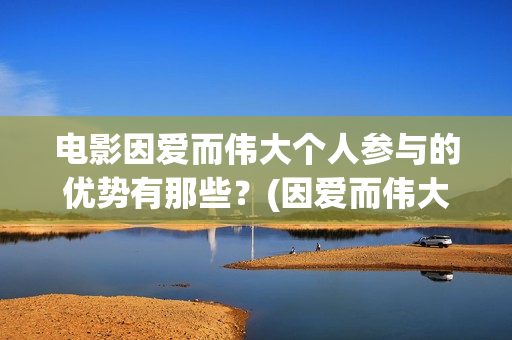 电影因爱而伟大个人参与的优势有那些？(因爱而伟大电影什么上映)