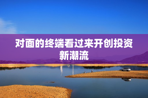对面的终端看过来开创投资新潮流