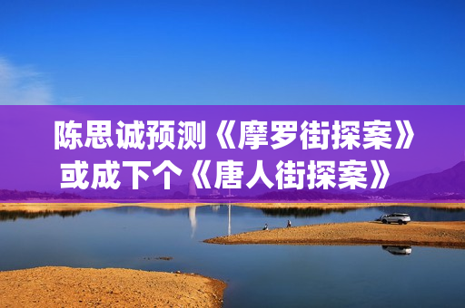 陈思诚预测《摩罗街探案》或成下个《唐人街探案》 (陈思诚摩羯)