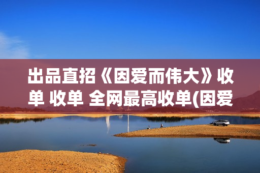 出品直招《因爱而伟大》收单 收单 全网最高收单(因爱网络科技有限公司)