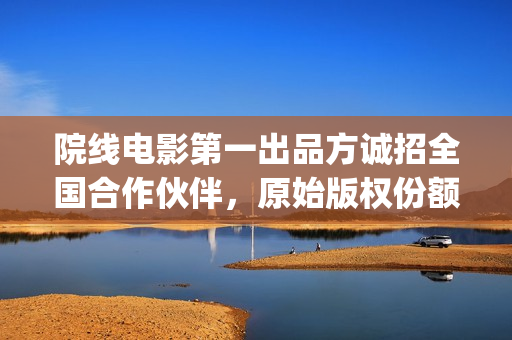院线电影第一出品方诚招全国合作伙伴，原始版权份额(电影院上映的第一部电影)