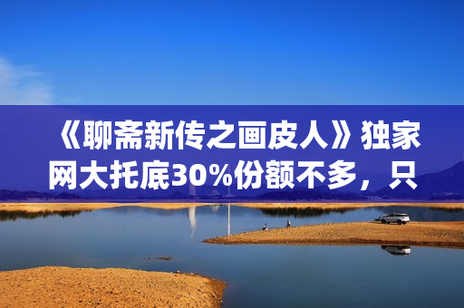 《聊斋新传之画皮人》独家网大托底30%份额不多，只为做口碑(聊斋志异画)