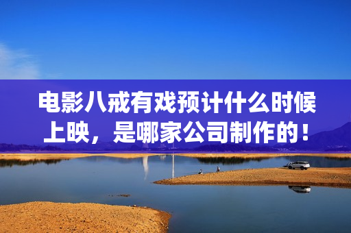 电影八戒有戏预计什么时候上映，是哪家公司制作的！(八戒有戏电影出品方)