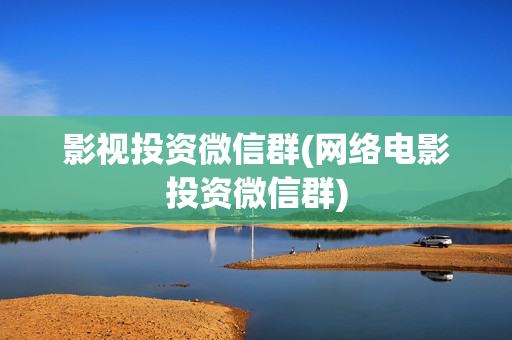 影视投资微信群(网络电影投资微信群)