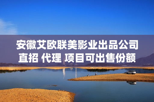 安徽艾欧联美影业出品公司直招 代理 项目可出售份额挂联合(安徽艾欧联美影视一触即发)