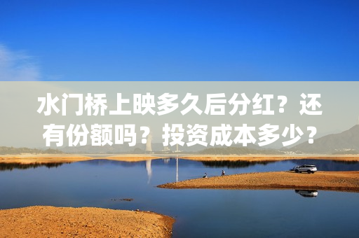 水门桥上映多久后分红？还有份额吗？投资成本多少？(水门桥电影拍好了吗)