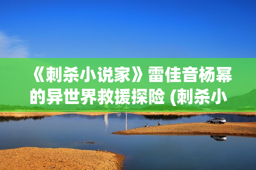 《刺杀小说家》雷佳音杨幂的异世界救援探险 (刺杀小说家2什么时候上映)