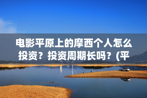 电影平原上的摩西个人怎么投资？投资周期长吗？(平原上的摩西电影百度百科)