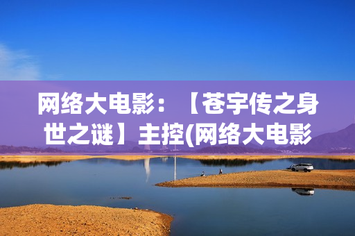 网络大电影：【苍宇传之身世之谜】主控(网络大电影和院线电影区别)