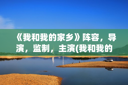 《我和我的家乡》阵容，导演，监制，主演(我和我的家乡观后感)