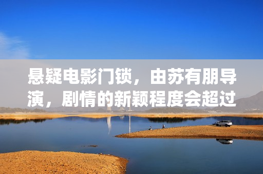 悬疑电影门锁，由苏有朋导演，剧情的新颖程度会超过第一部的左耳吗？(电影:门锁)