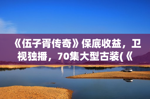 《伍子胥传奇》保底收益，卫视独播，70集大型古装(《伍子胥传奇》电视剧手机免费观看)