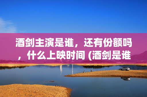 酒剑主演是谁，还有份额吗，什么上映时间 (酒剑是谁演的)