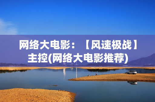 网络大电影：【风速极战】主控(网络大电影推荐)