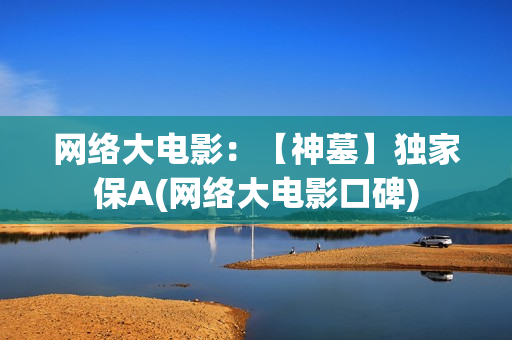 网络大电影：【神墓】独家保A(网络大电影口碑)
