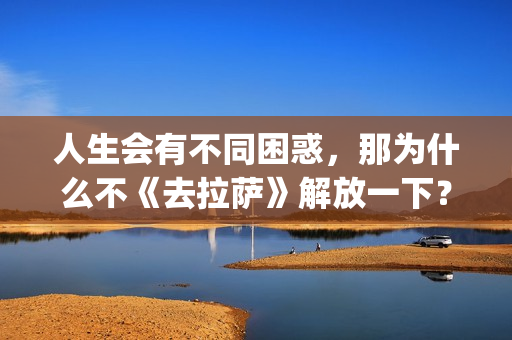人生会有不同困惑，那为什么不《去拉萨》解放一下？(人生会有不同困境的句子)