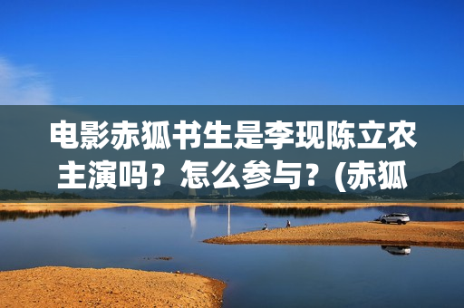 电影赤狐书生是李现陈立农主演吗？怎么参与？(赤狐书生演的啥)