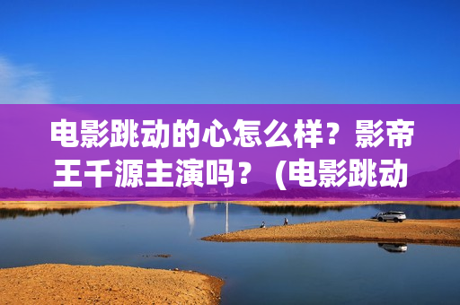 电影跳动的心怎么样？影帝王千源主演吗？ (电影跳动的心最新进展)