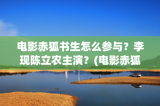 电影赤狐书生怎么参与？李现陈立农主演？(电影赤狐书生怎么拍摄的)