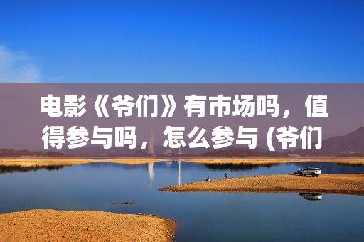 电影《爷们》有市场吗，值得参与吗，怎么参与 (爷们电影最新动态)