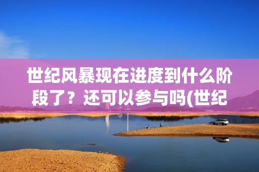 世纪风暴现在进度到什么阶段了？还可以参与吗(世纪风暴电影停拍了吗)
