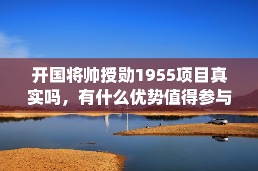 开国将帅授勋1955项目真实吗，有什么优势值得参与(开国将帅授勋1955)