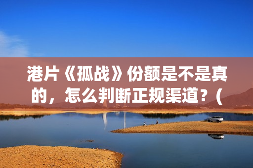 港片《孤战》份额是不是真的，怎么判断正规渠道？(孤战电视剧百度百科)