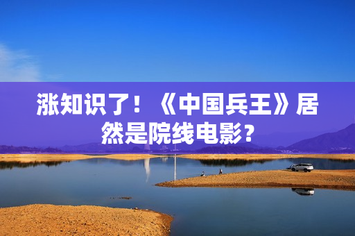 涨知识了！《中国兵王》居然是院线电影？