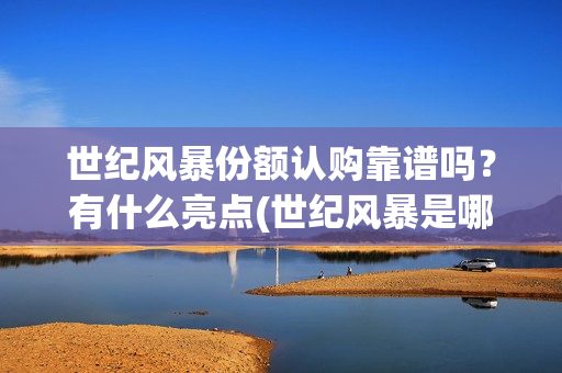 世纪风暴份额认购靠谱吗？有什么亮点(世纪风暴是哪个影视公司)