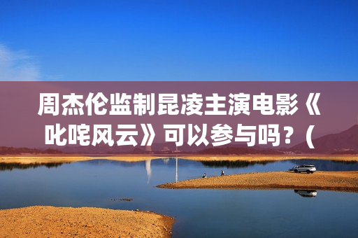 周杰伦监制昆凌主演电影《叱咤风云》可以参与吗？(周杰伦 昆凌)
