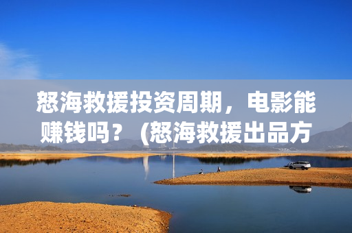 怒海救援投资周期，电影能赚钱吗？ (怒海救援出品方是谁)