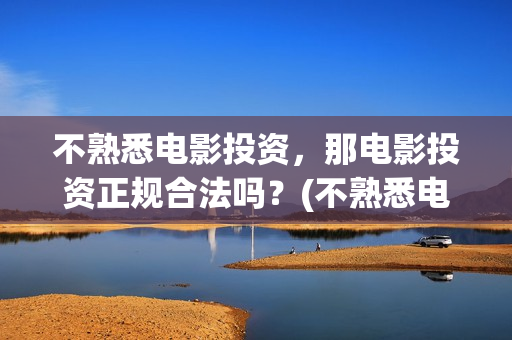 不熟悉电影投资，那电影投资正规合法吗？(不熟悉电影投资人怎么办)