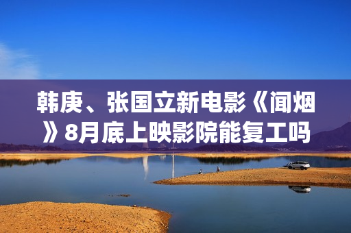韩庚、张国立新电影《闻烟》8月底上映影院能复工吗？ (韩庚和张力尹谁出道早)