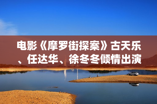 电影《摩罗街探案》古天乐、任达华、徐冬冬倾情出演(摩罗街探案电影)