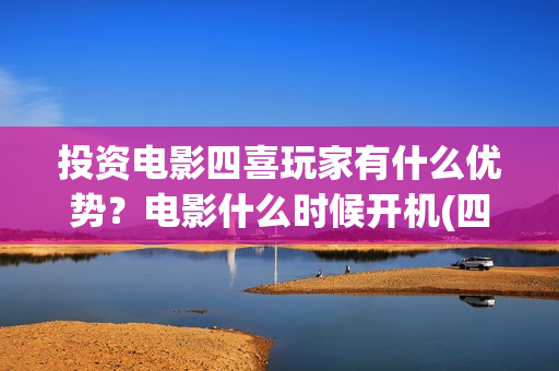 投资电影四喜玩家有什么优势？电影什么时候开机(四喜玩家电影)