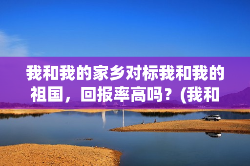 我和我的家乡对标我和我的祖国，回报率高吗？(我和我的家乡对党的认识)