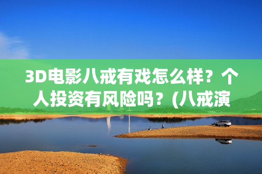 3D电影八戒有戏怎么样？个人投资有风险吗？(八戒演视)