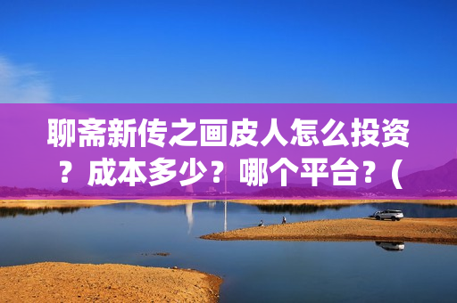 聊斋新传之画皮人怎么投资？成本多少？哪个平台？(聊斋新传之画皮人)