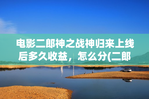 电影二郎神之战神归来上线后多久收益，怎么分(二郎神电影预告)