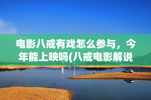 电影八戒有戏怎么参与，今年能上映吗(八戒电影解说视频)