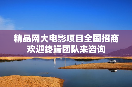 精品网大电影项目全国招商欢迎终端团队来咨询