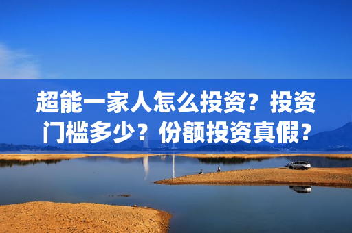 超能一家人怎么投资？投资门槛多少？份额投资真假？(超能一家人官宣)