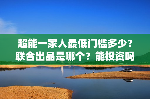 超能一家人最低门槛多少？联合出品是哪个？能投资吗？(超能一家人2020最后一期)