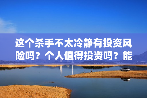 这个杀手不太冷静有投资风险吗？个人值得投资吗？能投资吗？(这个杀手不太冷电影完整版免费观看)