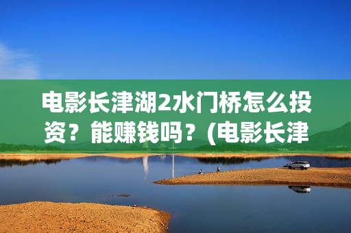 电影长津湖2水门桥怎么投资？能赚钱吗？(电影长津湖水门桥高清观看)